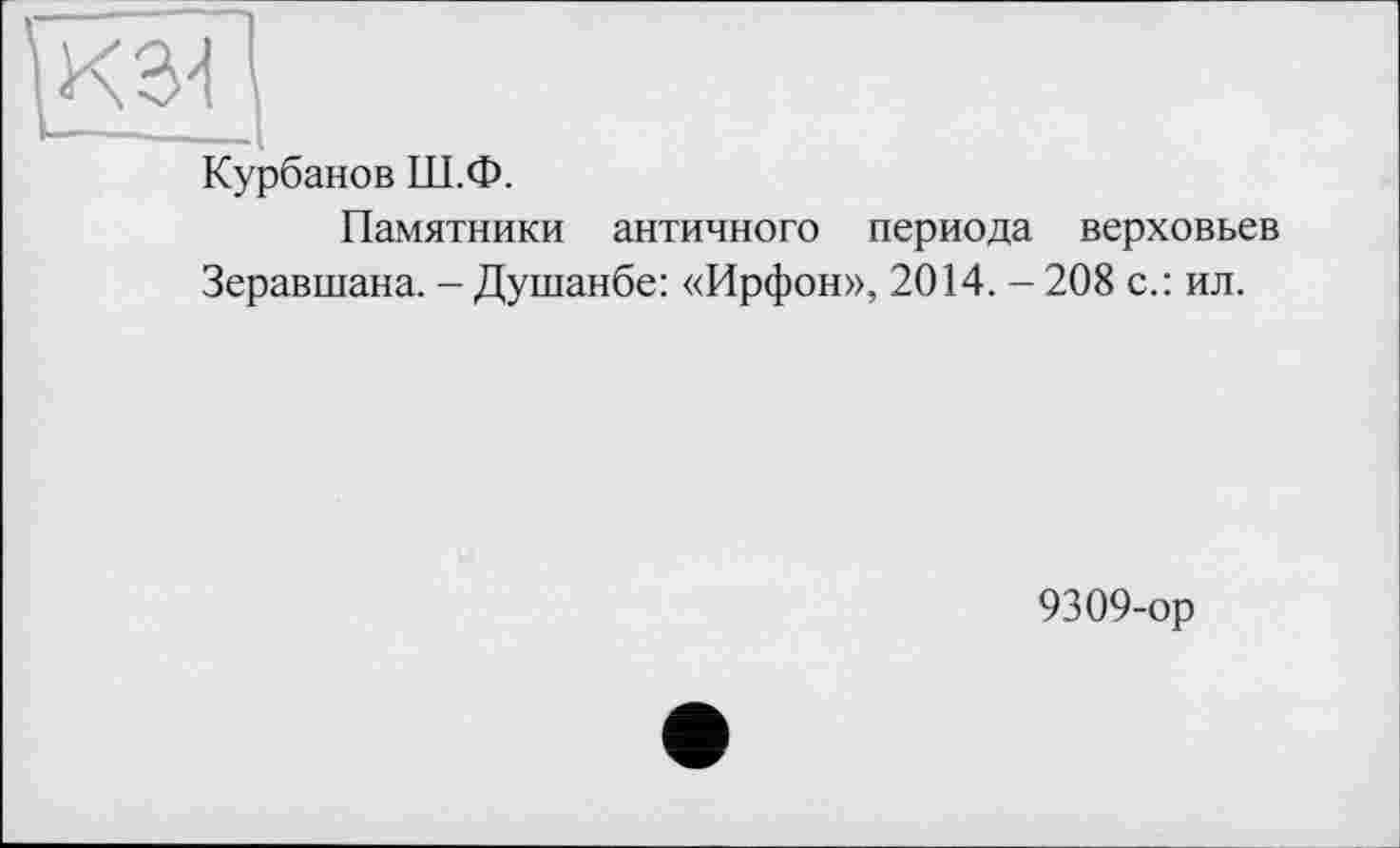 ﻿Курбанов Ш.Ф.
Памятники античного периода верховьев Зеравшана. - Душанбе: «Ирфон», 2014. - 208 с.: ил.
9309-ор